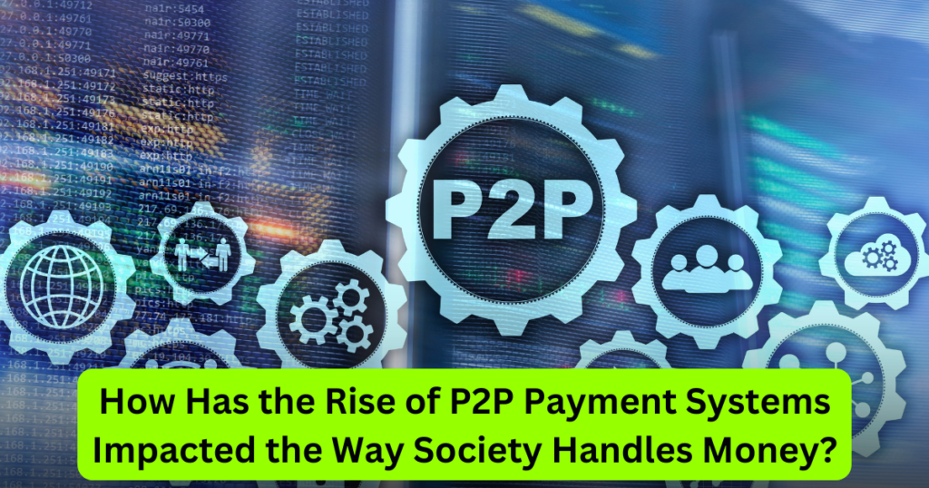 How Has the Rise of P2P Payment Systems Impacted the Way Society Handles Money