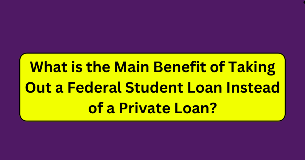 What is the Main Benefit of Taking Out a Federal Student Loan Instead of a Private Loan